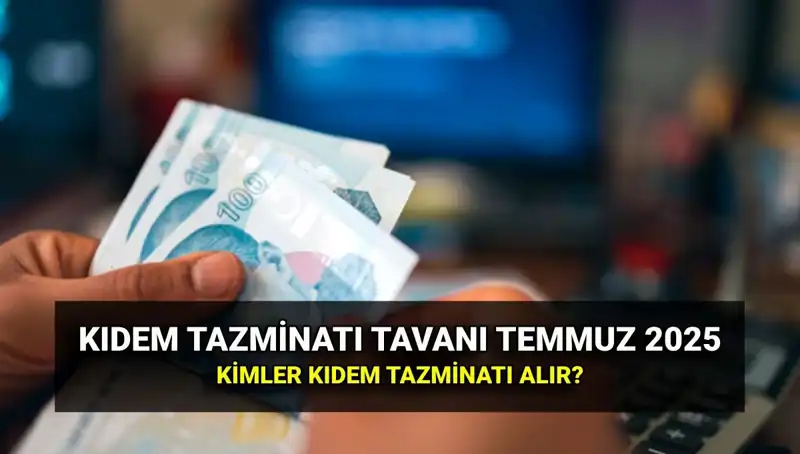 Kıdem Tazminatı Tavanı 2025: Temmuz Zammı ile Yenilenen Tutarlar Açıklandı